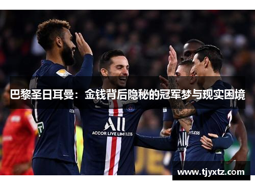 巴黎圣日耳曼：金钱背后隐秘的冠军梦与现实困境