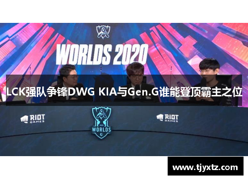 LCK强队争锋DWG KIA与Gen.G谁能登顶霸主之位