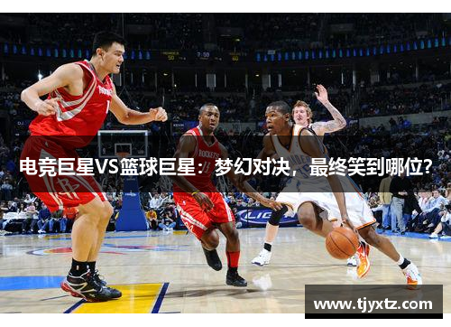 电竞巨星VS篮球巨星：梦幻对决，最终笑到哪位？