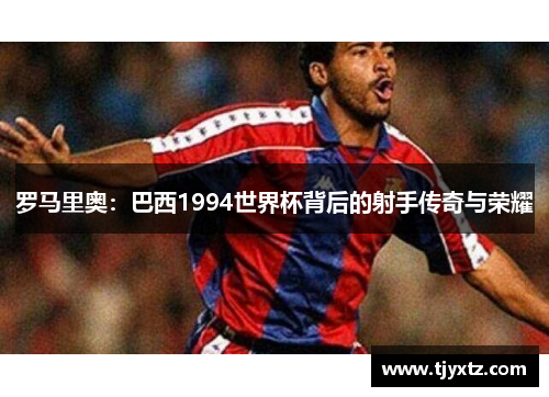 罗马里奥：巴西1994世界杯背后的射手传奇与荣耀