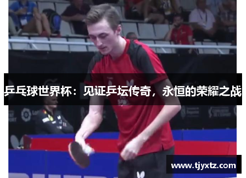 乒乓球世界杯：见证乒坛传奇，永恒的荣耀之战