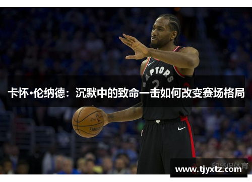 卡怀·伦纳德：沉默中的致命一击如何改变赛场格局