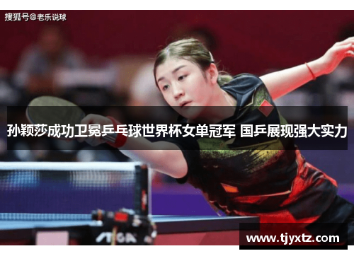 孙颖莎成功卫冕乒乓球世界杯女单冠军 国乒展现强大实力