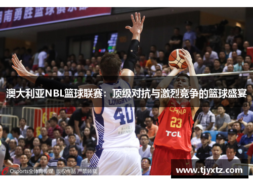 澳大利亚NBL篮球联赛：顶级对抗与激烈竞争的篮球盛宴