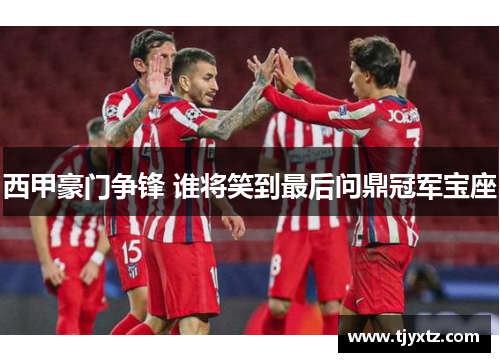 西甲豪门争锋 谁将笑到最后问鼎冠军宝座