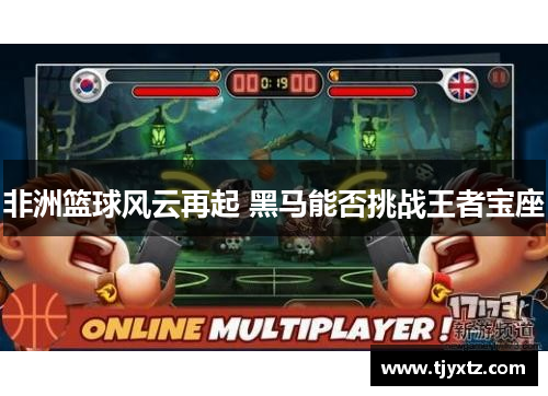 非洲篮球风云再起 黑马能否挑战王者宝座