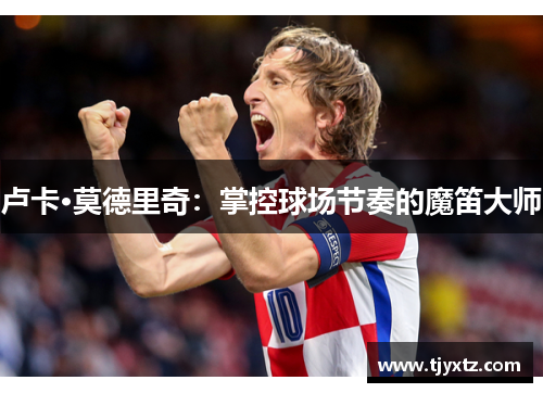卢卡·莫德里奇：掌控球场节奏的魔笛大师