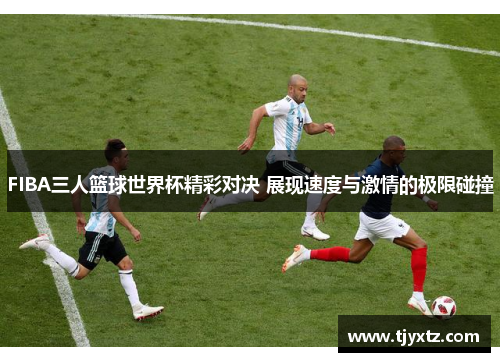 FIBA三人篮球世界杯精彩对决 展现速度与激情的极限碰撞