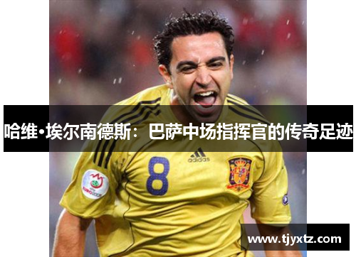 哈维·埃尔南德斯：巴萨中场指挥官的传奇足迹