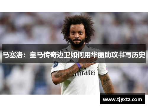马塞洛：皇马传奇边卫如何用华丽助攻书写历史