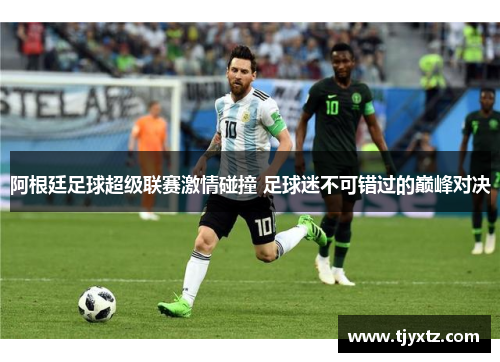 阿根廷足球超级联赛激情碰撞 足球迷不可错过的巅峰对决
