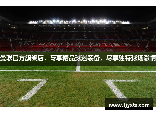 曼联官方旗舰店：专享精品球迷装备，尽享独特球场激情