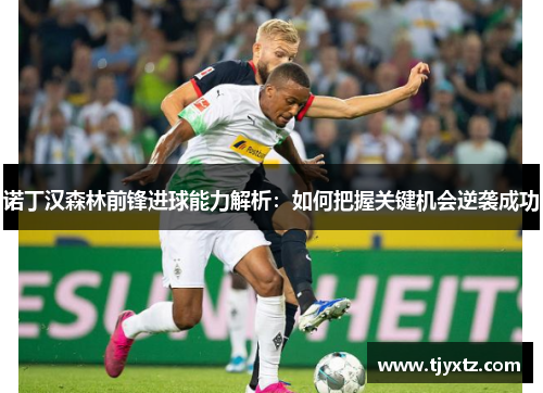 诺丁汉森林前锋进球能力解析：如何把握关键机会逆袭成功