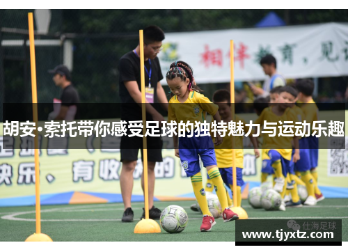 胡安·索托带你感受足球的独特魅力与运动乐趣