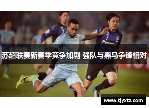 苏超联赛新赛季竞争加剧 强队与黑马争锋相对