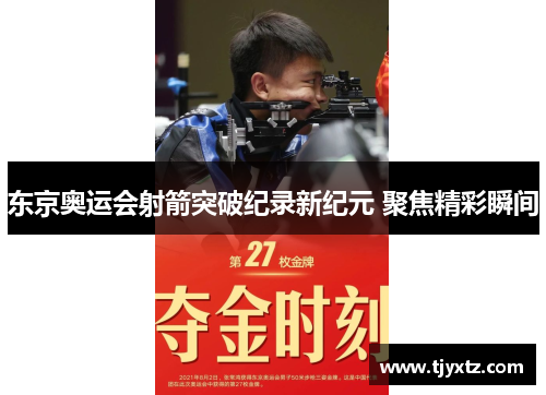 东京奥运会射箭突破纪录新纪元 聚焦精彩瞬间