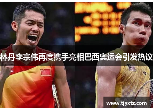 林丹李宗伟再度携手亮相巴西奥运会引发热议