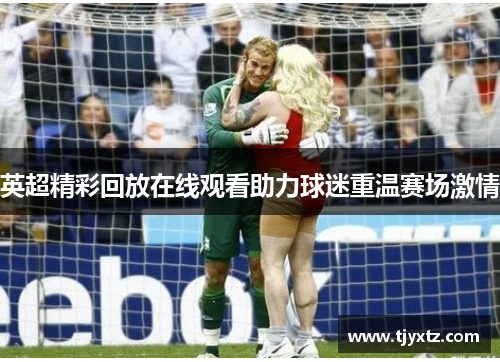 英超精彩回放在线观看助力球迷重温赛场激情