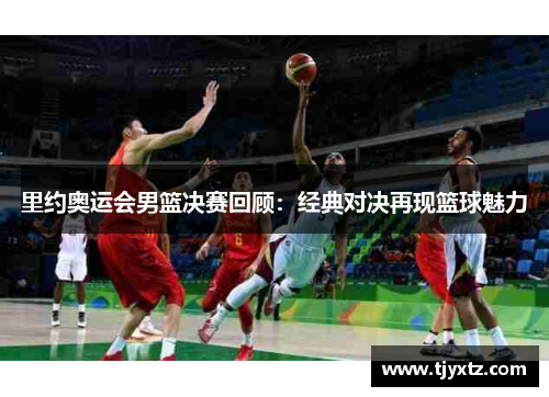 里约奥运会男篮决赛回顾：经典对决再现篮球魅力